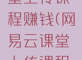 网易云课堂上传课程赚钱(网易云课堂上传课程收费吗)