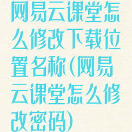 网易云课堂怎么修改下载位置名称(网易云课堂怎么修改密码)