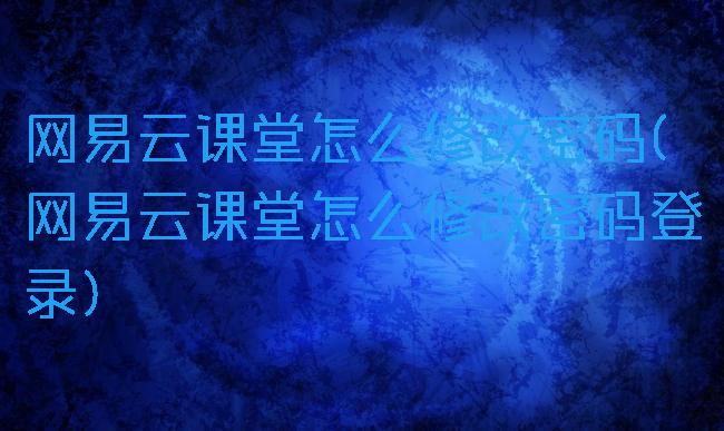 网易云课堂怎么修改密码(网易云课堂怎么修改密码登录)