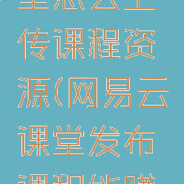 网易云课堂怎么上传课程资源(网易云课堂发布课程能赚钱吗)