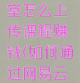 网易云课堂怎么上传课程赚钱(如何通过网易云课堂赚钱)
