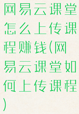 网易云课堂怎么上传课程赚钱(网易云课堂如何上传课程)