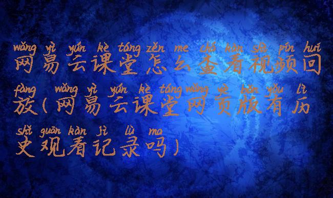 网易云课堂怎么查看视频回放(网易云课堂网页版有历史观看记录吗)