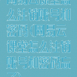 网易云课堂怎么注销账号和密码(网易云课堂怎么注销账号和密码忘了)