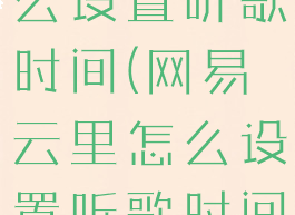 网易云里怎么设置听歌时间(网易云里怎么设置听歌时间长短)