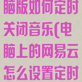 网易云音乐电脑版如何定时关闭音乐(电脑上的网易云怎么设置定时关闭)