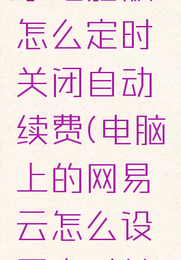 网易云音乐电脑版怎么定时关闭自动续费(电脑上的网易云怎么设置定时关闭)