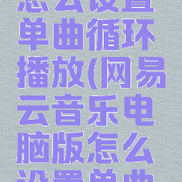 网易云音乐电脑版怎么设置单曲循环播放(网易云音乐电脑版怎么设置单曲循环播放视频)