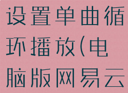 网易云音乐电脑版怎么设置单曲循环播放(电脑版网易云如何设置单曲循环)