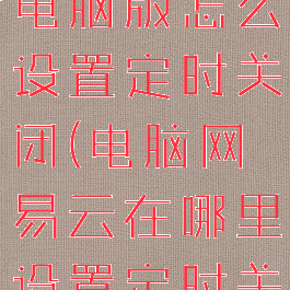 网易云音乐电脑版怎么设置定时关闭(电脑网易云在哪里设置定时关闭)