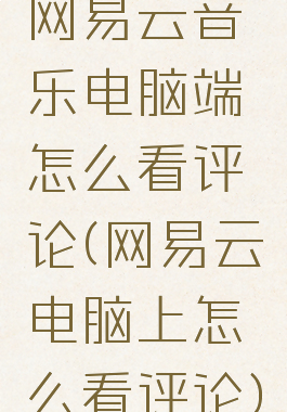 网易云音乐电脑端怎么看评论(网易云电脑上怎么看评论)