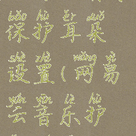 网易云音乐保护耳朵设置(网易云音乐护耳模式)