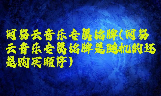 网易云音乐专属铭牌(网易云音乐专属铭牌是随机的还是购买顺序)