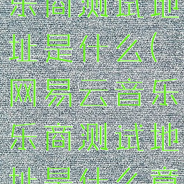 网易云音乐乐商测试地址是什么(网易云音乐乐商测试地址是什么意思)