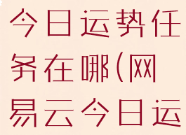 网易云音乐今日运势任务在哪(网易云今日运势在哪儿)