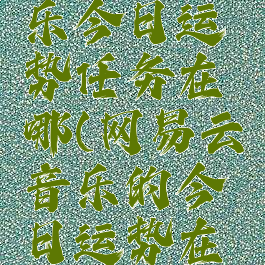 网易云音乐今日运势任务在哪(网易云音乐的今日运势在哪)