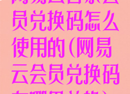 网易云音乐会员兑换码怎么使用的(网易云会员兑换码在哪里兑换)