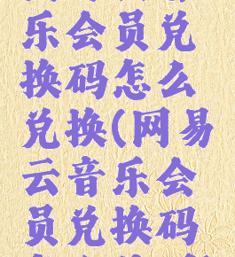 网易云音乐会员兑换码怎么兑换(网易云音乐会员兑换码怎么使用)