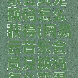 网易云音乐会员兑换码怎么获得(网易云音乐会员兑换码怎么获得的)