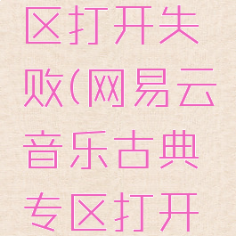 网易云音乐古典专区打开失败(网易云音乐古典专区打开失败怎么回事)