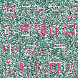 网易云音乐密友对方也能看到你吗(网易云音乐好友可以看到什么)