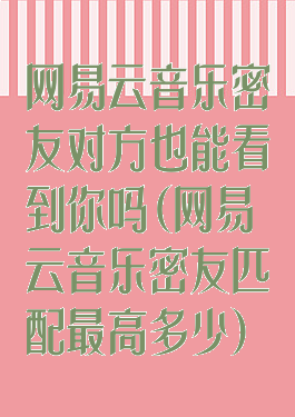 网易云音乐密友对方也能看到你吗(网易云音乐密友匹配最高多少)