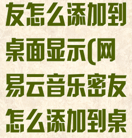 网易云音乐密友怎么添加到桌面显示(网易云音乐密友怎么添加到桌面显示歌词)