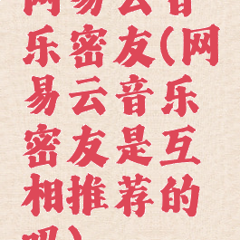 网易云音乐密友(网易云音乐密友是互相推荐的吗)