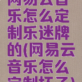 网易云音乐怎么定制乐迷牌的(网易云音乐怎么定制杯子)