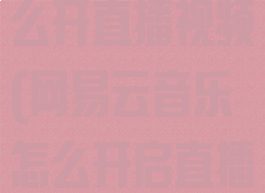 网易云音乐怎么开直播视频(网易云音乐怎么开启直播)