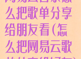 网易云音乐怎么把歌单分享给朋友看(怎么把网易云歌单分享给好友)