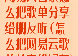 网易云音乐怎么把歌单分享给朋友听(怎么把网易云歌单分享给好友)