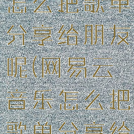 网易云音乐怎么把歌单分享给朋友呢(网易云音乐怎么把歌单分享给朋友呢)