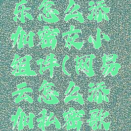 网易云音乐怎么添加密友小组件(网易云怎么添加私密歌单)