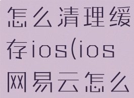 网易云音乐怎么清理缓存ios(ios网易云怎么清除缓存)