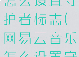 网易云音乐怎么设置守护者标志(网易云音乐怎么设置守护者标志)