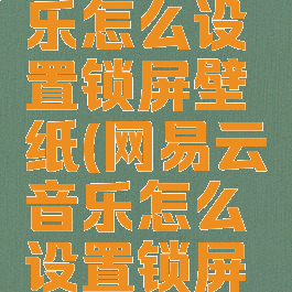 网易云音乐怎么设置锁屏壁纸(网易云音乐怎么设置锁屏样式)
