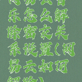 网易云音乐怎么解除密友关系设置(网易云如何解除)