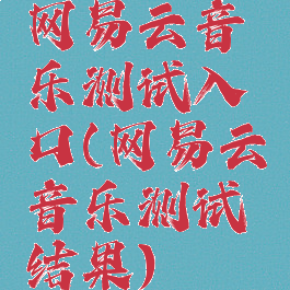 网易云音乐测试入口(网易云音乐测试结果)