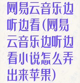 网易云音乐边听边看(网易云音乐边听边看小说怎么弄出来苹果)