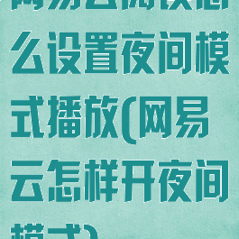 网易云阅读怎么设置夜间模式播放(网易云怎样开夜间模式)