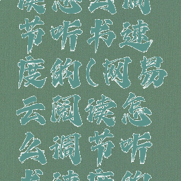 网易云阅读怎么调节听书速度的(网易云阅读怎么调节听书速度的方法)