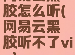 网易云黑胶怎么听(网易云黑胶听不了vip)