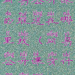 网易公开课的推送在哪里找(网易公开课有什么功能)