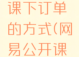 网易公开课下订单的方式(网易公开课怎么挣钱)