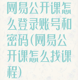 网易公开课怎么登录账号和密码(网易公开课怎么找课程)