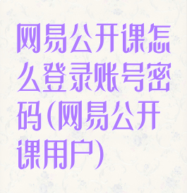 网易公开课怎么登录账号密码(网易公开课用户)