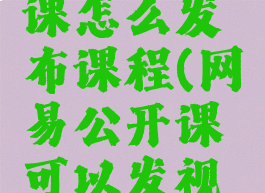 网易公开课怎么发布课程(网易公开课可以发视频吗)