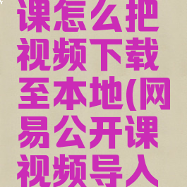 网易公开课怎么把视频下载至本地(网易公开课视频导入到到电脑)