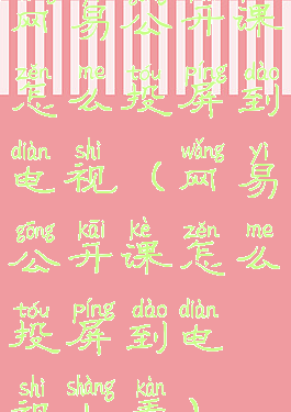 网易公开课怎么投屏到电视(网易公开课怎么投屏到电视上看)